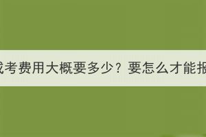 湖北成考費(fèi)用大概要多少？要怎么才能報(bào)名？