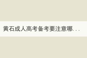 黃石成人高考備考要注意哪些？
