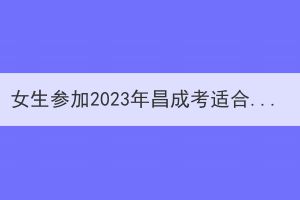 女生參加2023年昌成考適合報(bào)考什么專業(yè)？