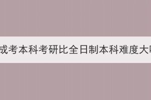 湖北成考本科考研比全日制本科難度大嗎？
