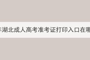 2023年湖北成人高考準(zhǔn)考證打印入口在哪里？