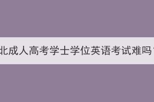 湖北成人高考學(xué)士學(xué)位英語考試難嗎？