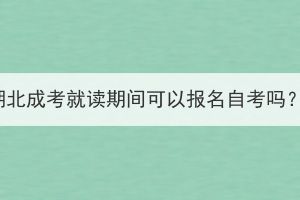 湖北成考就讀期間可以報名自考嗎？