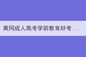 黃岡成人高考學前教育好考嗎？如何復(fù)習？