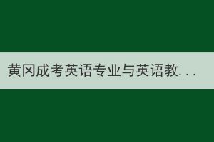 黃岡成考英語(yǔ)專業(yè)與英語(yǔ)教育專業(yè)的區(qū)別在哪？
