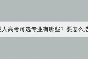 湖北成人高考可選專業(yè)有哪些？要怎么選擇？