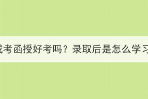 湖北成考函授好考嗎？錄取后是怎么學(xué)習(xí)的？