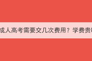 湖北成人高考需要交幾次費(fèi)用？學(xué)費(fèi)貴嗎？