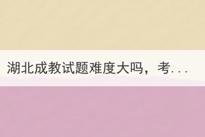 湖北成教試題難度大嗎，考試容易過(guò)嗎？
