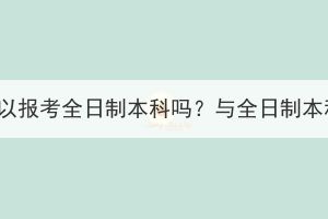 湖北成人高考可以報(bào)考全日制本科嗎？與全日制本科有哪些區(qū)別？