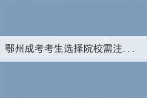 鄂州成考考生選擇院校需注意問題