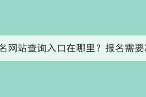 湖北成人高考報名網站查詢入口在哪里？報名需要準備哪些材料？
