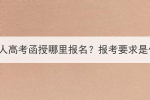 湖北成人高考函授哪里報(bào)名？報(bào)考要求是什么？