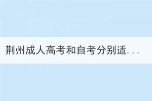 荊州成人高考和自考分別適合什么人群？
