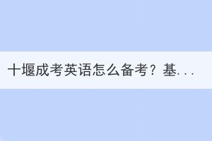 十堰成考英語怎么備考？基礎(chǔ)不好怎么辦？