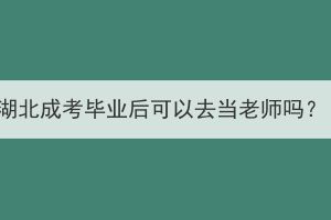 湖北成考畢業(yè)后可以去當(dāng)老師嗎？