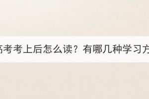 湖北成人高考考上后怎么讀？有哪幾種學(xué)習(xí)方式可選？