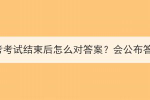 湖北成考考試結束后怎么對答案？會公布答案嗎？