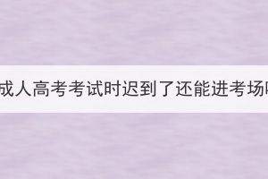 湖北成人高考考試時(shí)遲到了還能進(jìn)考場(chǎng)嗎？