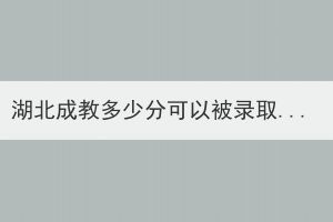 湖北成教多少分可以被錄取？報考條件有哪些條件？