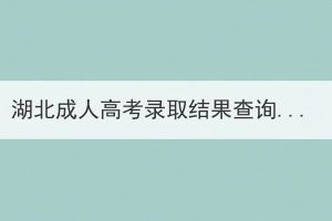 湖北成人高考錄取結果查詢不到怎么回事？