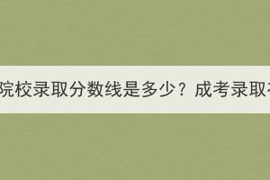 湖北成考各大院校錄取分?jǐn)?shù)線是多少？成考錄取有哪些標(biāo)準(zhǔn)？