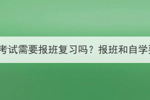 湖北成人高考考試需要報(bào)班復(fù)習(xí)嗎？報(bào)班和自學(xué)要怎么選擇？