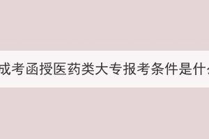 湖北成考函授醫(yī)藥類大專報考條件是什么？
