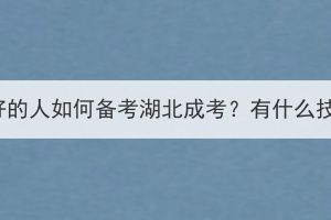 基礎不好的人如何備考湖北成考？有什么技巧嗎？