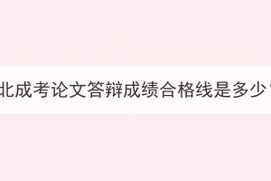 湖北成考論文答辯成績(jī)合格線是多少？
