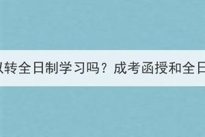 湖北成考函授可以轉(zhuǎn)全日制學(xué)習(xí)嗎？成考函授和全日制有什么區(qū)別？