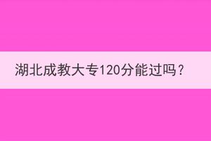 湖北成教大專120分能過嗎？