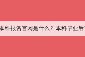 湖北成人高考本科報(bào)名官網(wǎng)是什么？本科畢業(yè)后可以做什么？