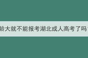 年齡大就不能報考湖北成人高考了嗎？