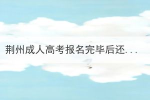 荊州成人高考報名完畢后還要做什么？