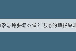 湖北成考想改志愿要怎么做？志愿的填報(bào)原則是什么？
