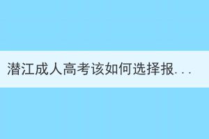 潛江成人高考該如何選擇報名學(xué)校和專業(yè)？