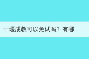 十堰成教可以免試嗎？有哪些要求？
