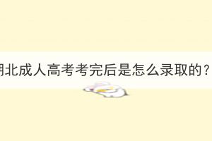 湖北成人高考考完后是怎么錄取的？