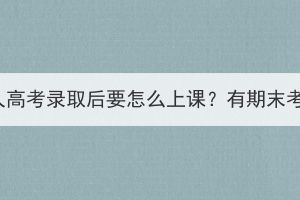 湖北成人高考錄取后要怎么上課？有期末考試嗎？