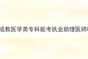 湖北成教醫(yī)學類?？颇芸紙?zhí)業(yè)助理醫(yī)師嗎？