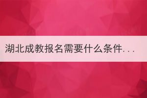 湖北成教報(bào)名需要什么條件？有必要報(bào)名參加成教嗎？