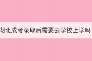 被湖北成考錄取后需要去學(xué)校上學(xué)嗎？