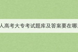 湖北成人高考大專考試題庫及答案要在哪里找？