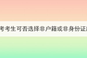2023年湖北成考考生可否選擇非戶籍或非身份證所在地報(bào)名？