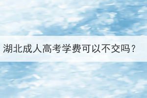 湖北成人高考學(xué)費(fèi)可以不交嗎？