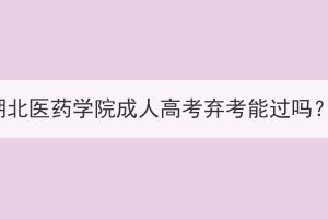 湖北醫(yī)藥學(xué)院成人高考棄考能過(guò)嗎？