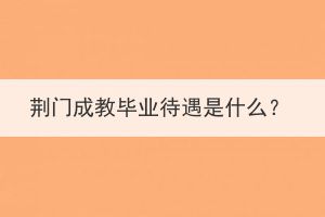 荊門(mén)成教畢業(yè)待遇是什么？