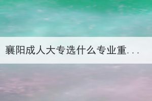 襄陽成人大專選什么專業(yè)重要嗎？