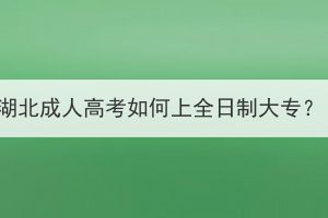 湖北成人高考如何上全日制大專？